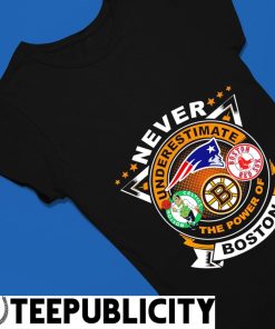 Never underestimate the power of Boston Boston red sox Boston Bruins Boston  celtics and new england Patriots shirt, hoodie, sweater, long sleeve and  tank top