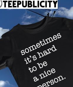 Sometime's it's hard to be a nice person 2023 shirt