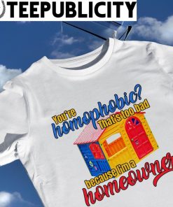 You're homophobic that's too bad because I'm a homeowner house shirt