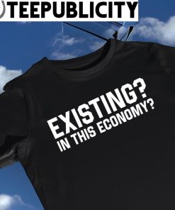 Existing in this Economy 2023 shirt