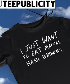 I just want to eat Macca's hash browns 2023 shirt