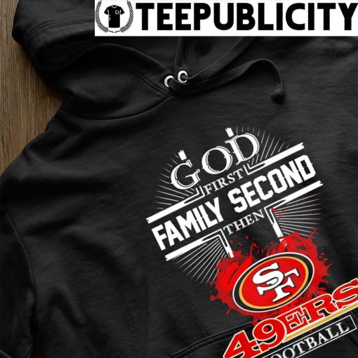 God first family second then San Francisco 49ers football 2023 logo shirt hoodie.jpg