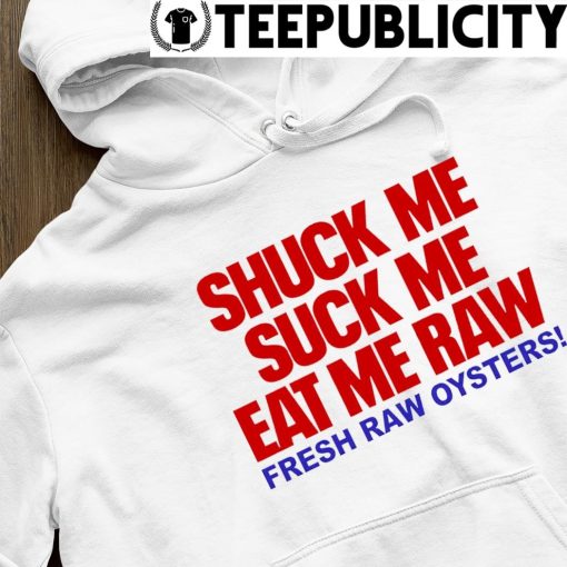 Shuck me suck me eat me raw fresh raw Oysters 2023 shirt hoodie.jpg