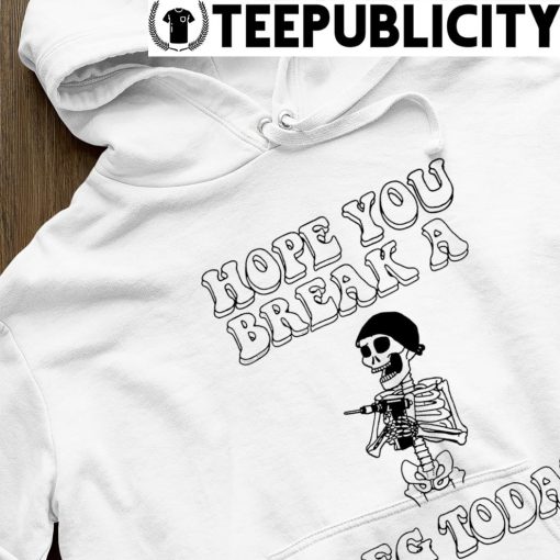 Skeleton hope you break a leg today shirt hoodie.jpg