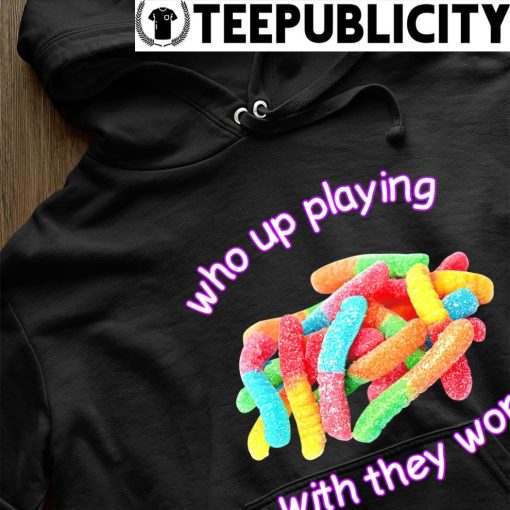 Who up playing with they worm candy shirt hoodie.jpg