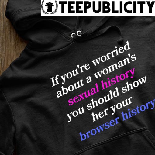 If you're worried about a woman's sexual history you should show her your browser history 2023 s hoodie