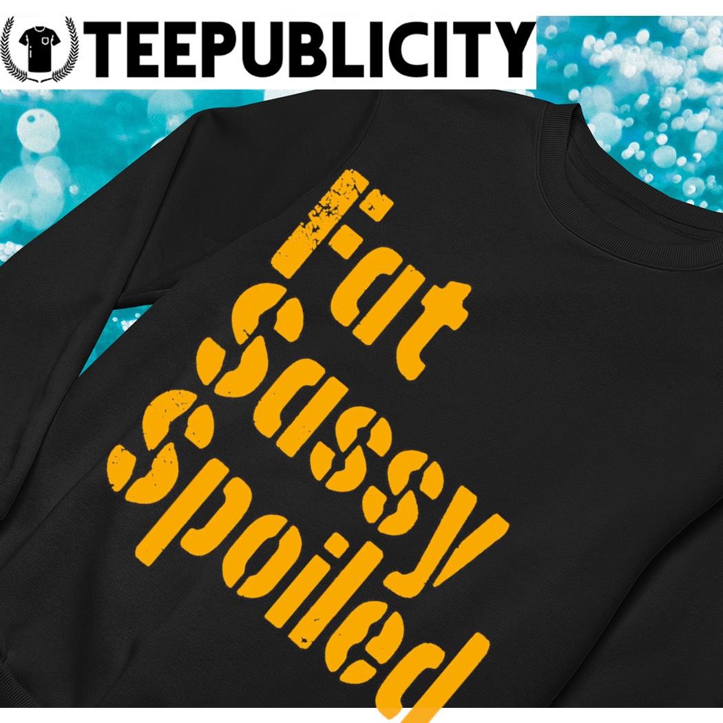 Fat, Sassy, & Spoiled Pittsburgh Steelers Shirt, hoodie, sweater, long  sleeve and tank top