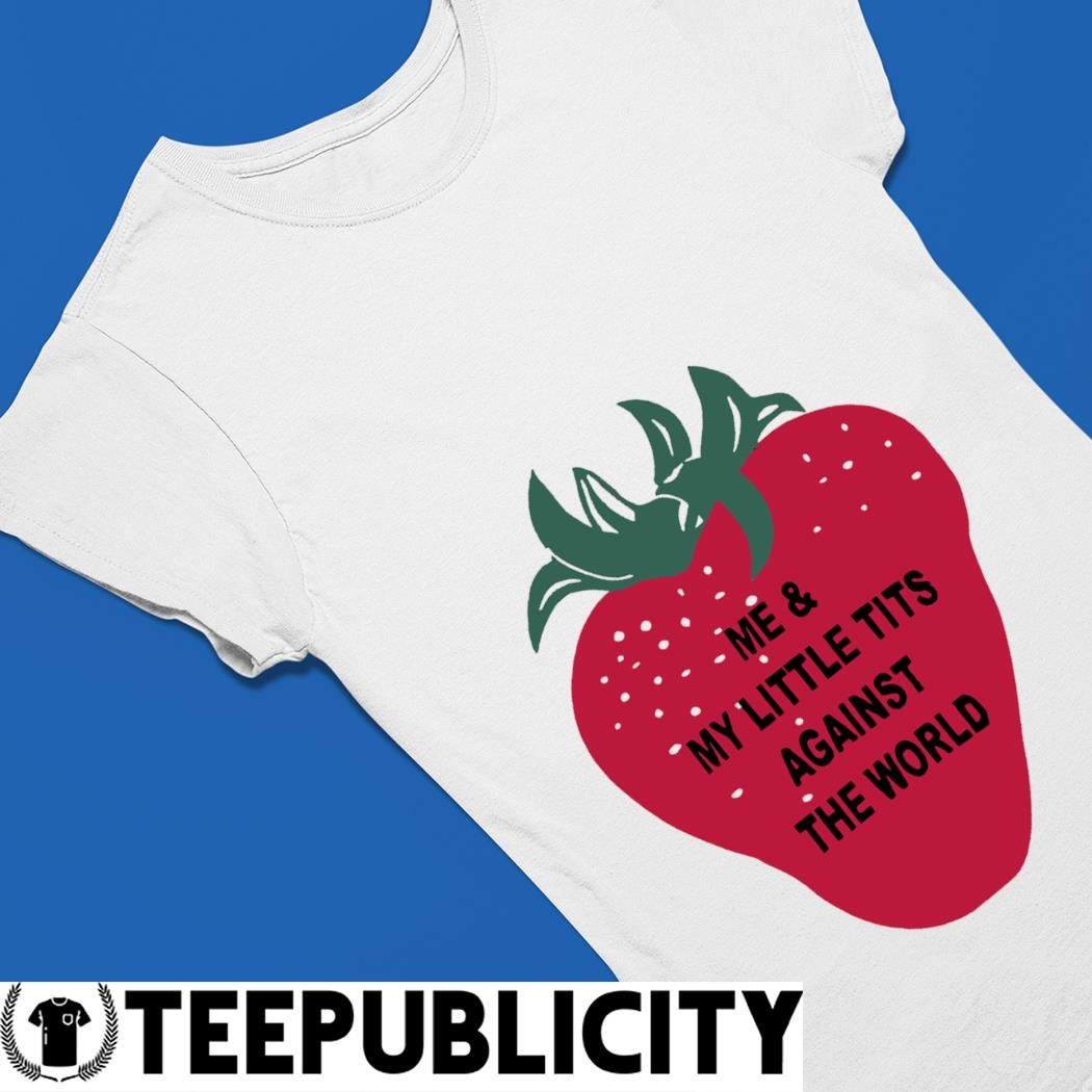 Strawberry me and my little tits against the world art t-shirt, hoodie,  sweater, long sleeve and tank top