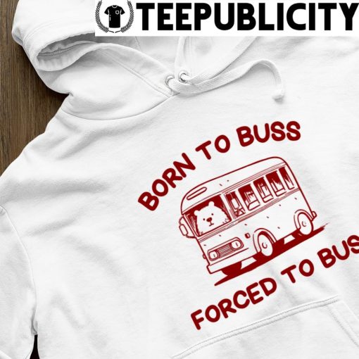 Born to buss forced to bus shirt hoodie