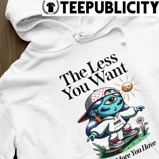 The less you want the more you have tee hoodie