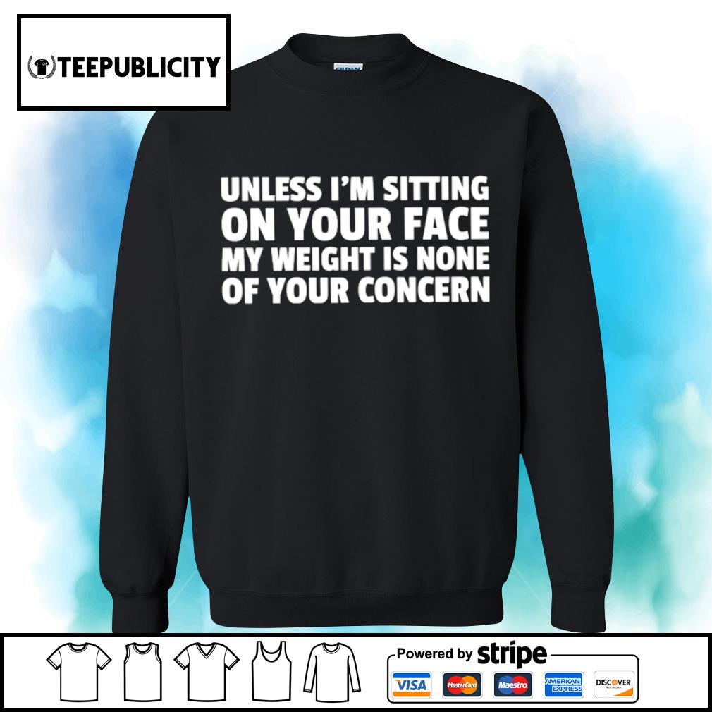 https://images.teepublicity.com/wp-content/uploads/2020/11/unless-i-m-sitting-on-your-face-my-weight-is-none-of-your-concern-shirt-sweater.jpg