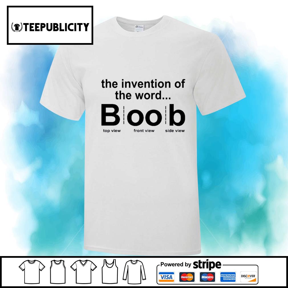 The invention of the word Boob top view front view side view shirt, hoodie,  sweater, long sleeve and tank top